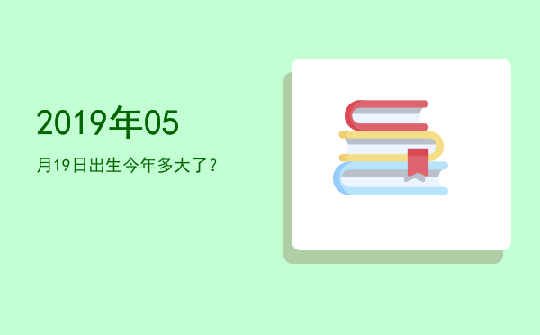 2019年05月19日出生今年多大了?