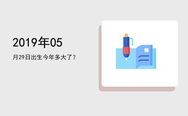 2019年05月29日出生今年多大了?