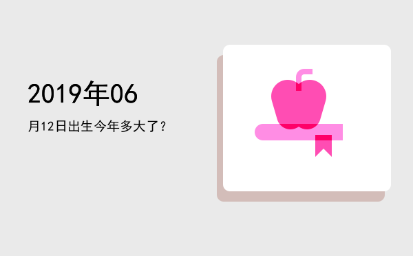 2019年06月12日出生今年多大了?