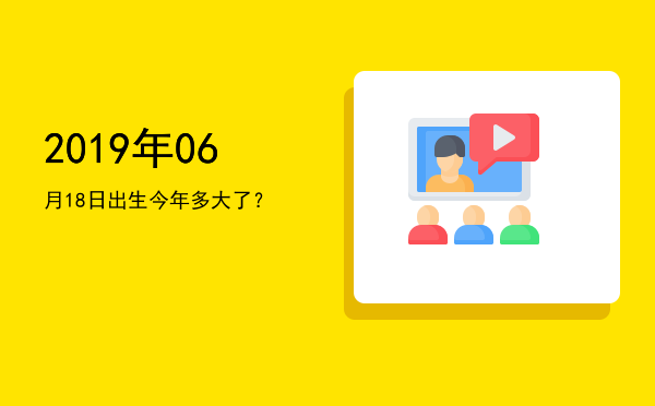 2019年06月18日出生今年多大了?