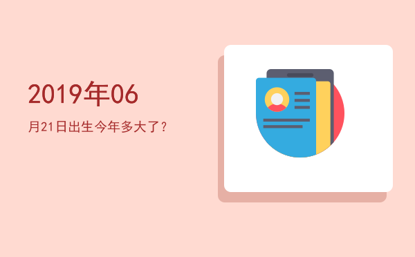 2019年06月21日出生今年多大了?