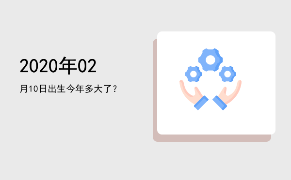 2020年02月10日出生今年多大了?