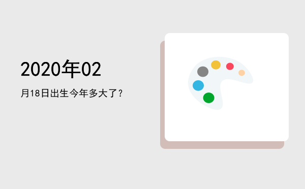 2020年02月18日出生今年多大了?