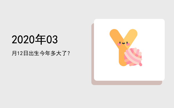 2020年03月12日出生今年多大了?