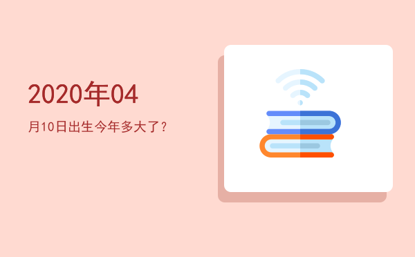 2020年04月10日出生今年多大了?