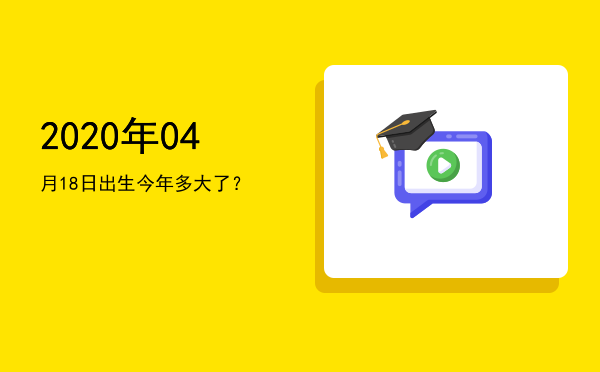 2020年04月18日出生今年多大了?