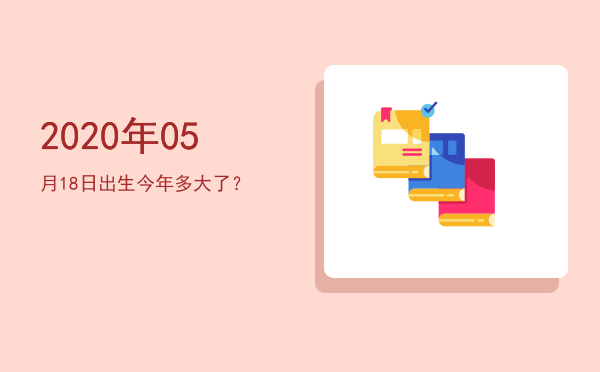 2020年05月18日出生今年多大了?