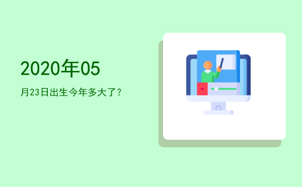 2020年05月23日出生今年多大了?