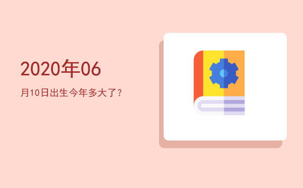 2020年06月10日出生今年多大了?