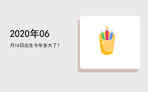 2020年06月16日出生今年多大了?