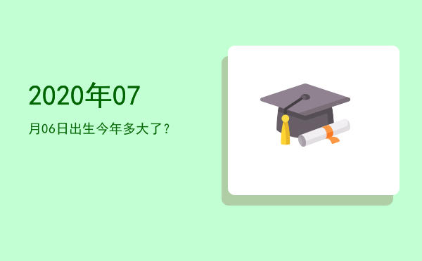2020年07月06日出生今年多大了?