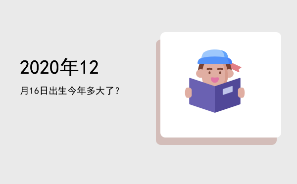 2020年12月16日出生今年多大了?