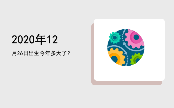 2020年12月26日出生今年多大了?