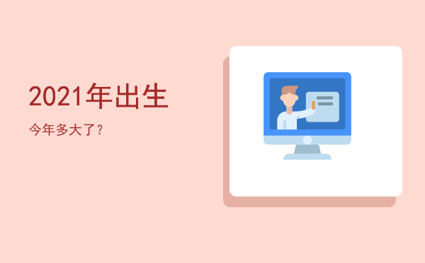 2021年出生今年多大了？