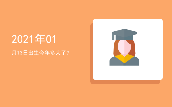 2021年01月13日出生今年多大了?