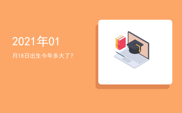 2021年01月18日出生今年多大了?