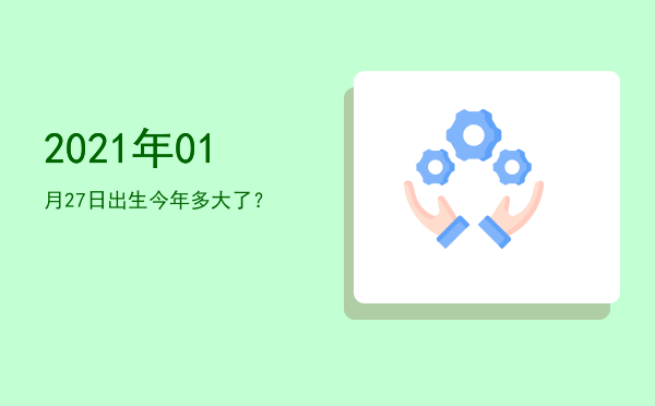 2021年01月27日出生今年多大了?