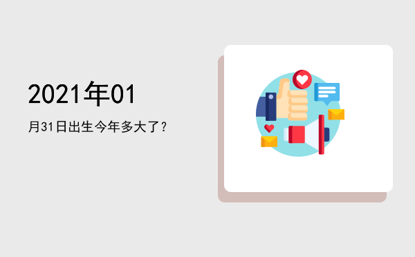 2021年01月31日出生今年多大了?