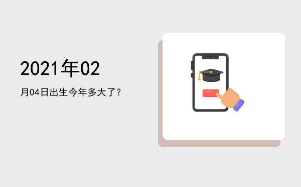 2021年02月04日出生今年多大了?