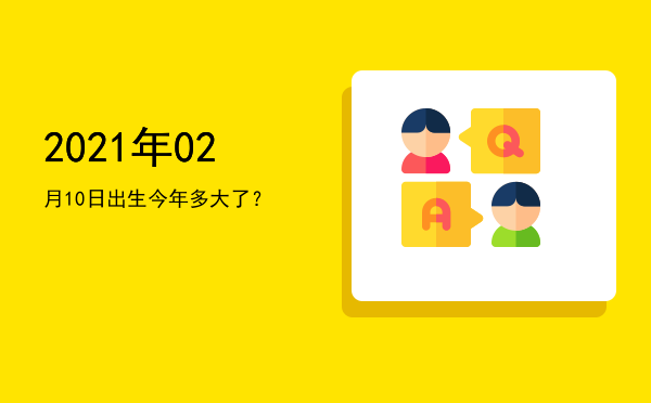 2021年02月10日出生今年多大了?
