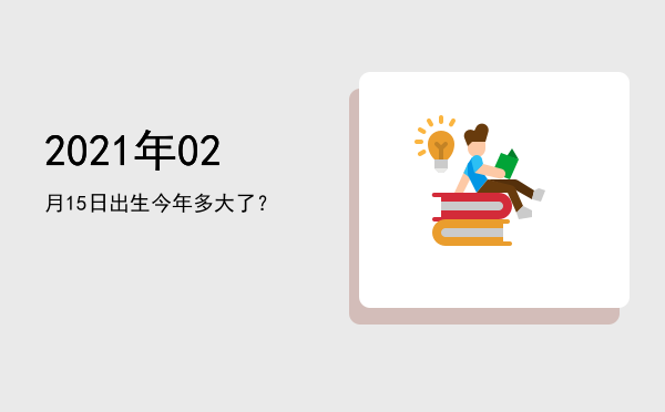 2021年02月15日出生今年多大了?