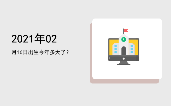 2021年02月16日出生今年多大了?