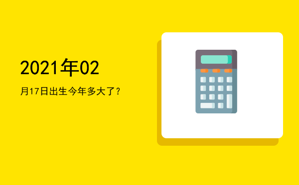 2021年02月17日出生今年多大了?