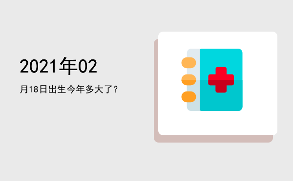 2021年02月18日出生今年多大了?