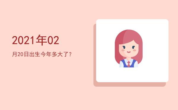 2021年02月20日出生今年多大了?
