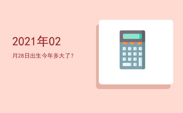 2021年02月28日出生今年多大了?