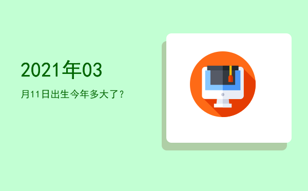 2021年03月11日出生今年多大了?