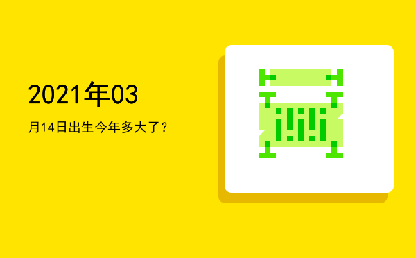 2021年03月14日出生今年多大了?