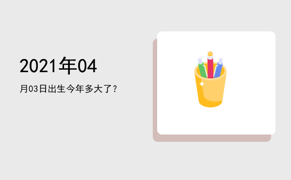 2021年04月03日出生今年多大了?