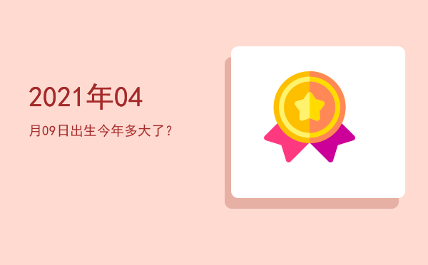 2021年04月09日出生今年多大了?
