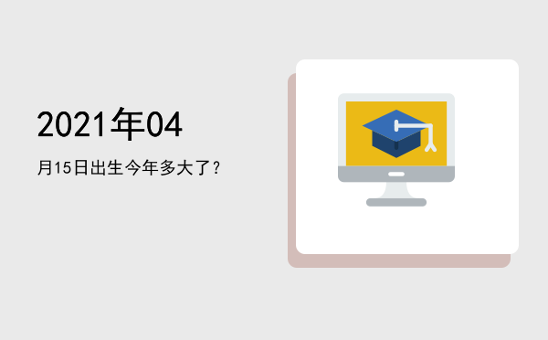 2021年04月15日出生今年多大了?