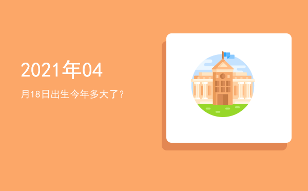 2021年04月18日出生今年多大了?