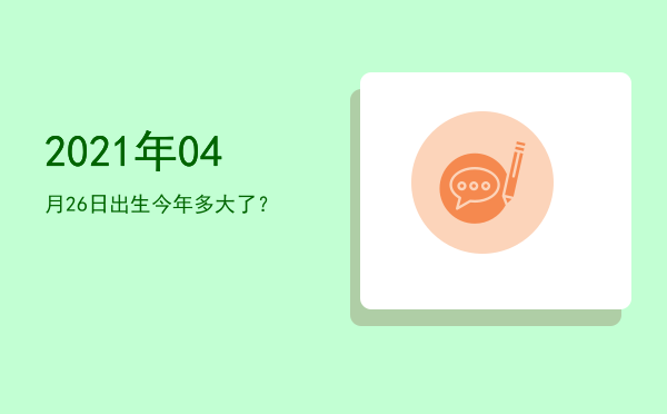 2021年04月26日出生今年多大了?