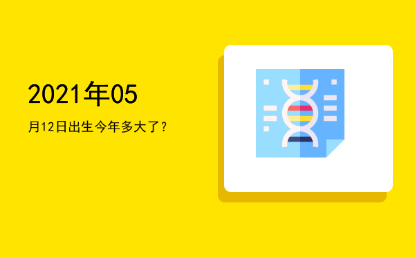 2021年05月12日出生今年多大了?