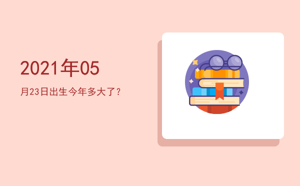 2021年05月23日出生今年多大了?