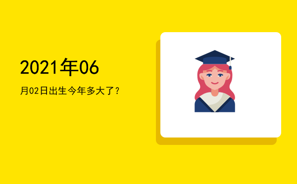 2021年06月02日出生今年多大了?
