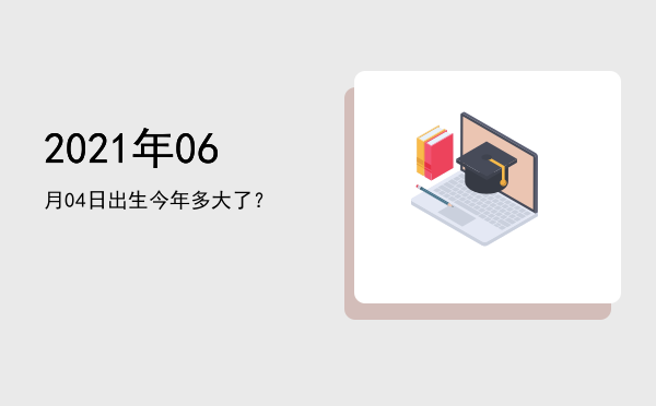 2021年06月04日出生今年多大了?