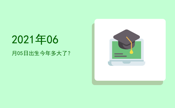 2021年06月05日出生今年多大了?