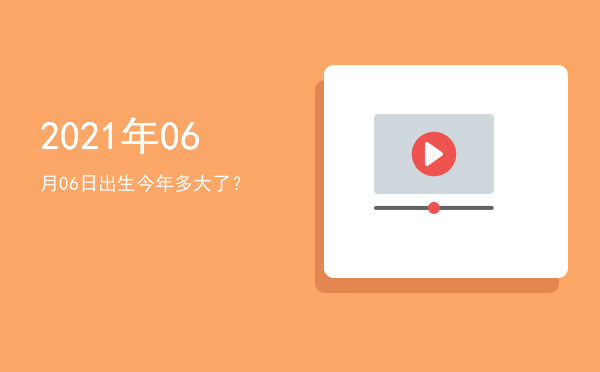 2021年06月06日出生今年多大了?