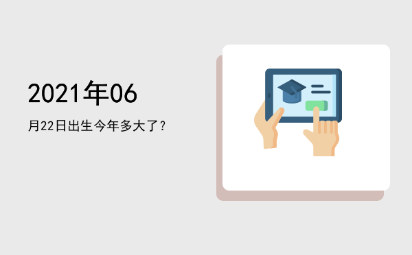 2021年06月22日出生今年多大了?