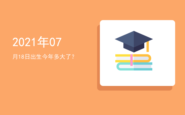 2021年07月18日出生今年多大了?