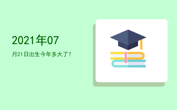 2021年07月21日出生今年多大了?