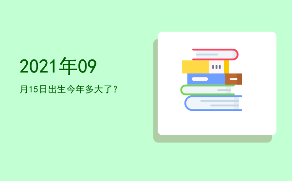 2021年09月15日出生今年多大了?