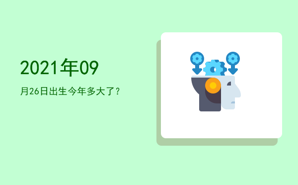 2021年09月26日出生今年多大了?