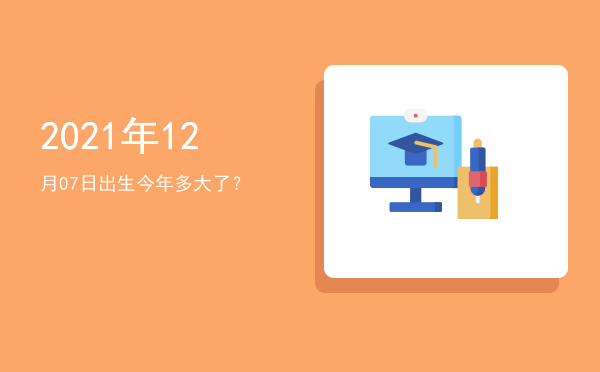 2021年12月07日出生今年多大了?