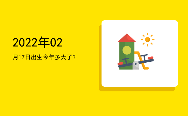 2022年02月17日出生今年多大了?